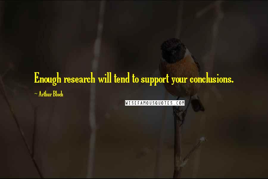 Arthur Bloch Quotes: Enough research will tend to support your conclusions.