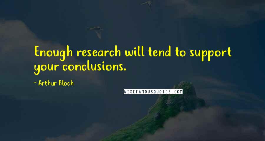 Arthur Bloch Quotes: Enough research will tend to support your conclusions.