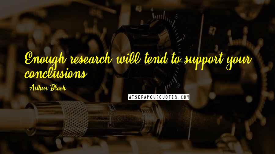 Arthur Bloch Quotes: Enough research will tend to support your conclusions.