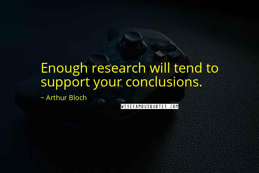 Arthur Bloch Quotes: Enough research will tend to support your conclusions.