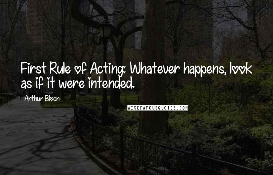 Arthur Bloch Quotes: First Rule of Acting: Whatever happens, look as if it were intended.