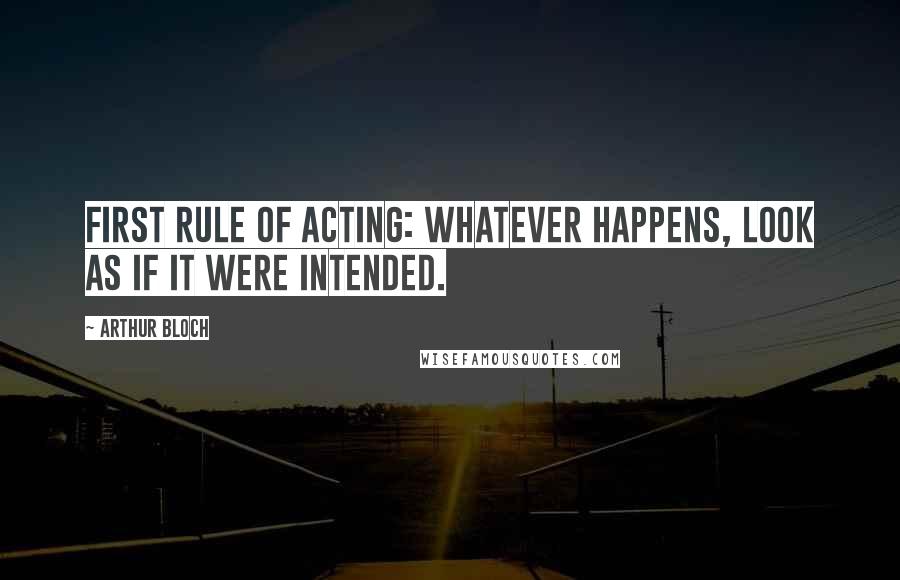 Arthur Bloch Quotes: First Rule of Acting: Whatever happens, look as if it were intended.