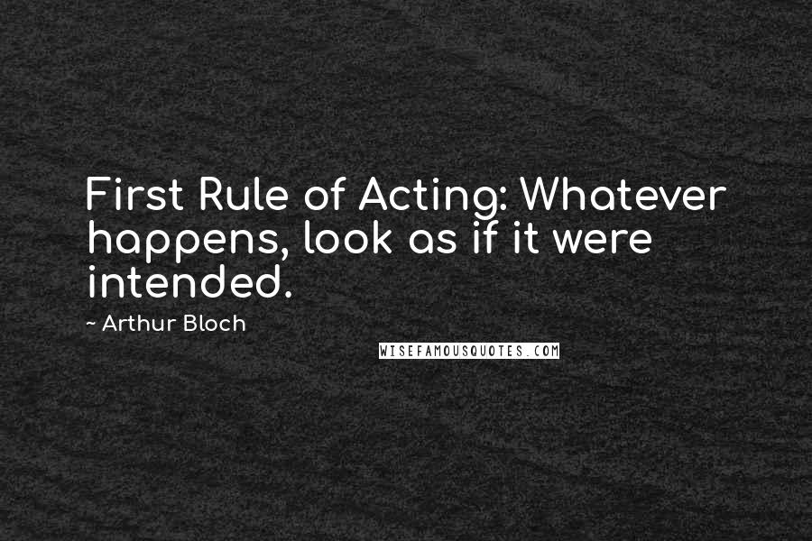 Arthur Bloch Quotes: First Rule of Acting: Whatever happens, look as if it were intended.