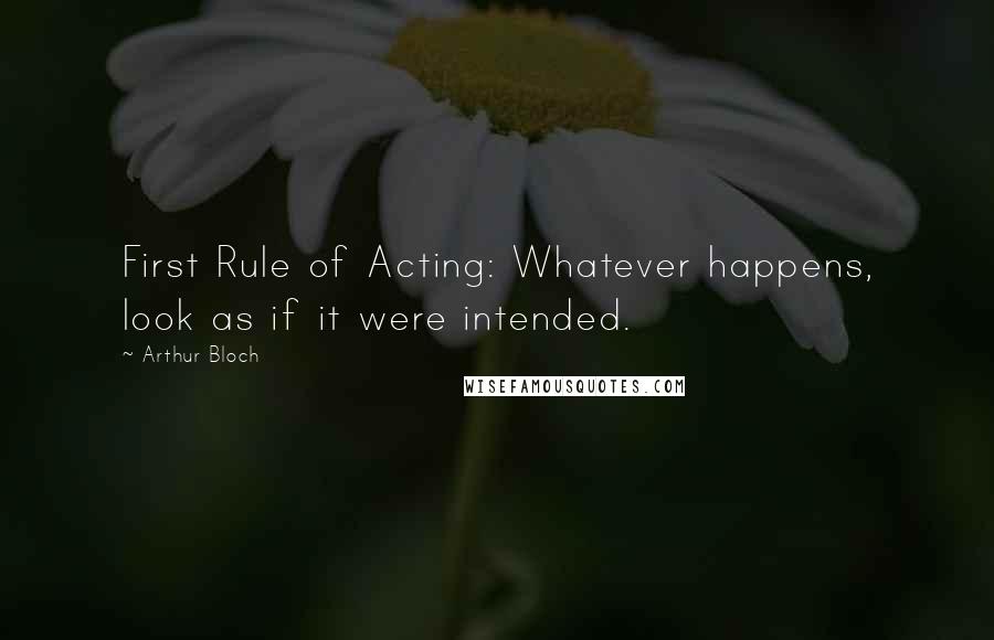 Arthur Bloch Quotes: First Rule of Acting: Whatever happens, look as if it were intended.