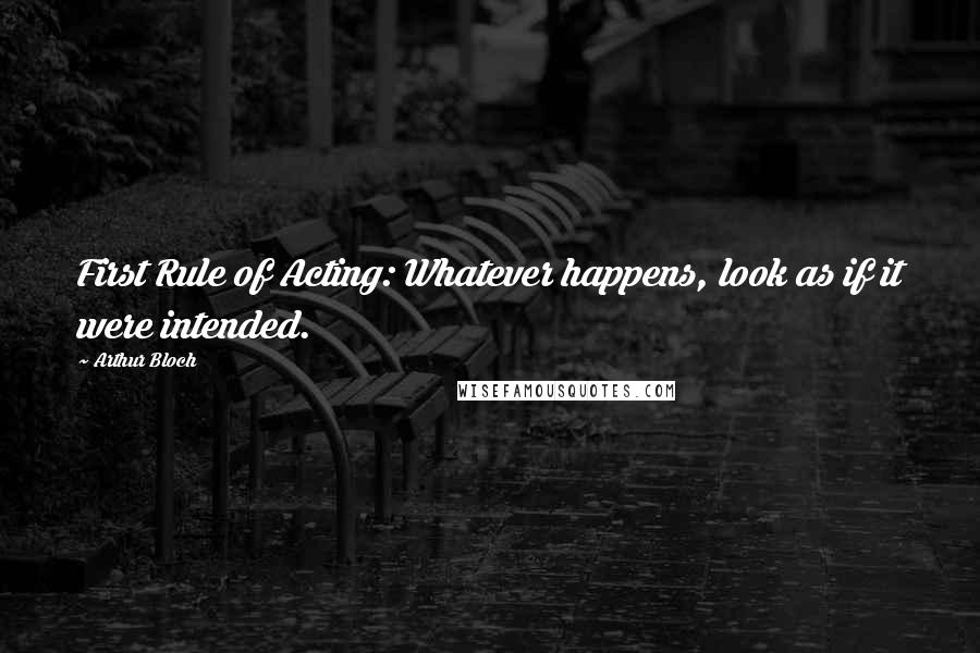 Arthur Bloch Quotes: First Rule of Acting: Whatever happens, look as if it were intended.