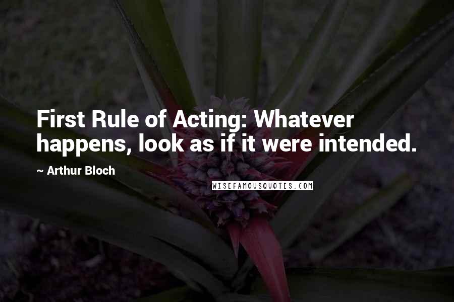 Arthur Bloch Quotes: First Rule of Acting: Whatever happens, look as if it were intended.