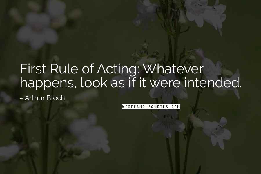 Arthur Bloch Quotes: First Rule of Acting: Whatever happens, look as if it were intended.