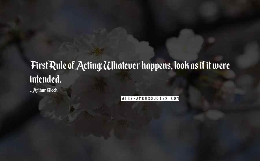 Arthur Bloch Quotes: First Rule of Acting: Whatever happens, look as if it were intended.