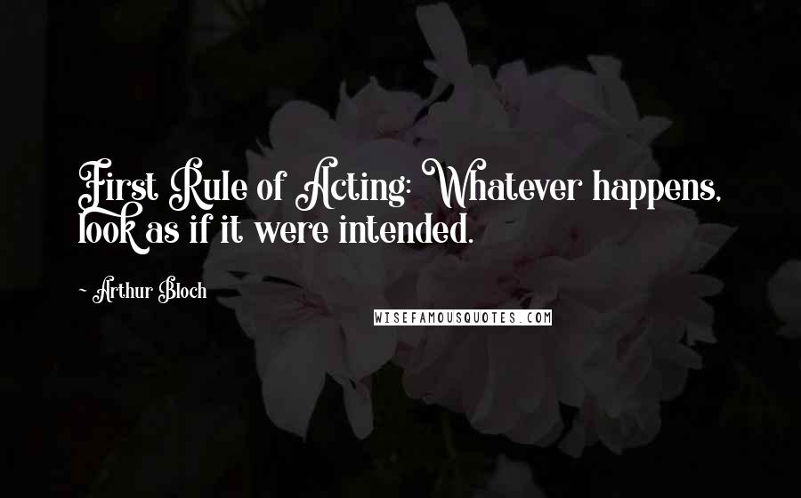 Arthur Bloch Quotes: First Rule of Acting: Whatever happens, look as if it were intended.