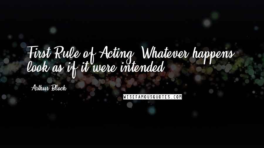 Arthur Bloch Quotes: First Rule of Acting: Whatever happens, look as if it were intended.