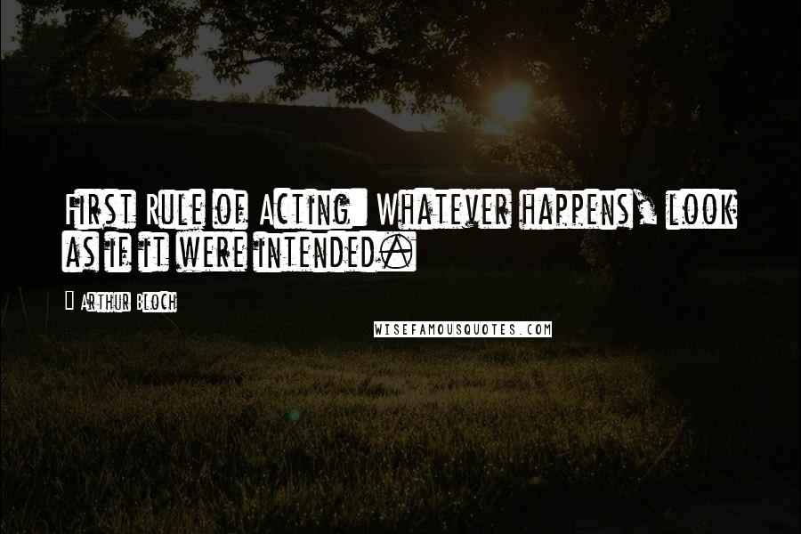 Arthur Bloch Quotes: First Rule of Acting: Whatever happens, look as if it were intended.