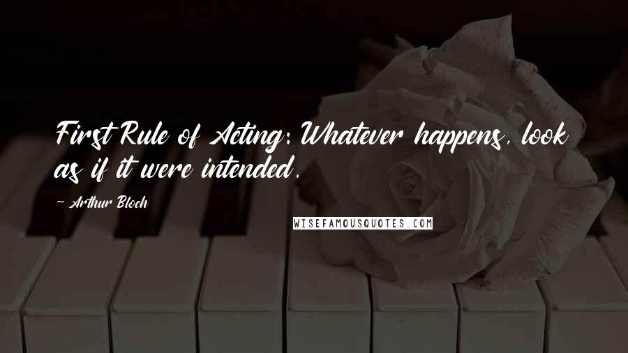 Arthur Bloch Quotes: First Rule of Acting: Whatever happens, look as if it were intended.