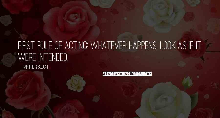 Arthur Bloch Quotes: First Rule of Acting: Whatever happens, look as if it were intended.