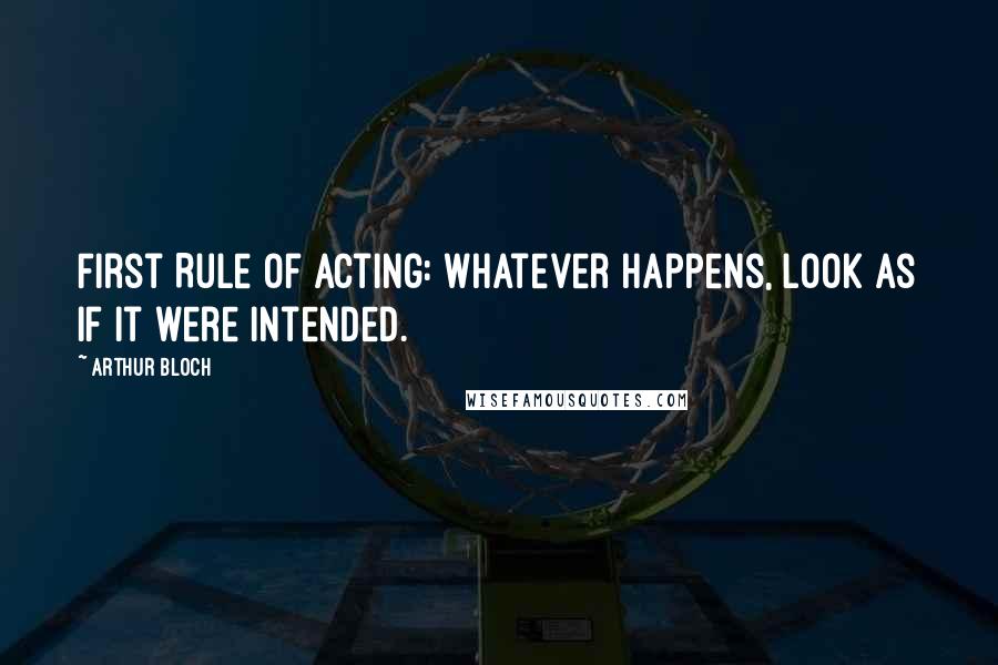 Arthur Bloch Quotes: First Rule of Acting: Whatever happens, look as if it were intended.