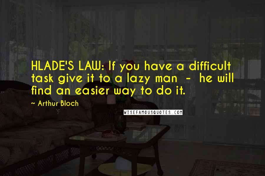 Arthur Bloch Quotes: HLADE'S LAW: If you have a difficult task give it to a lazy man  -  he will find an easier way to do it.