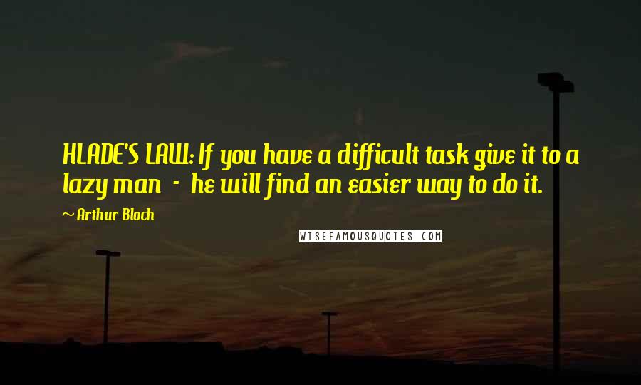 Arthur Bloch Quotes: HLADE'S LAW: If you have a difficult task give it to a lazy man  -  he will find an easier way to do it.