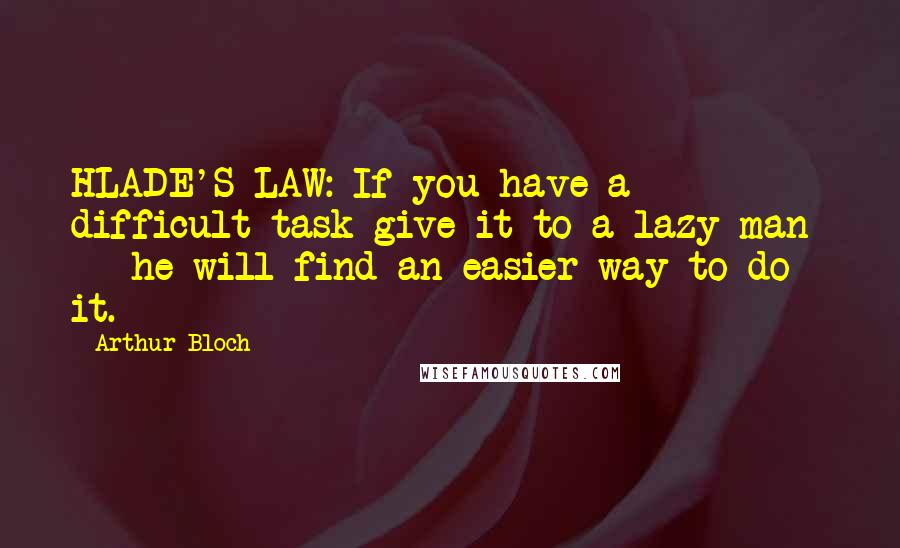 Arthur Bloch Quotes: HLADE'S LAW: If you have a difficult task give it to a lazy man  -  he will find an easier way to do it.