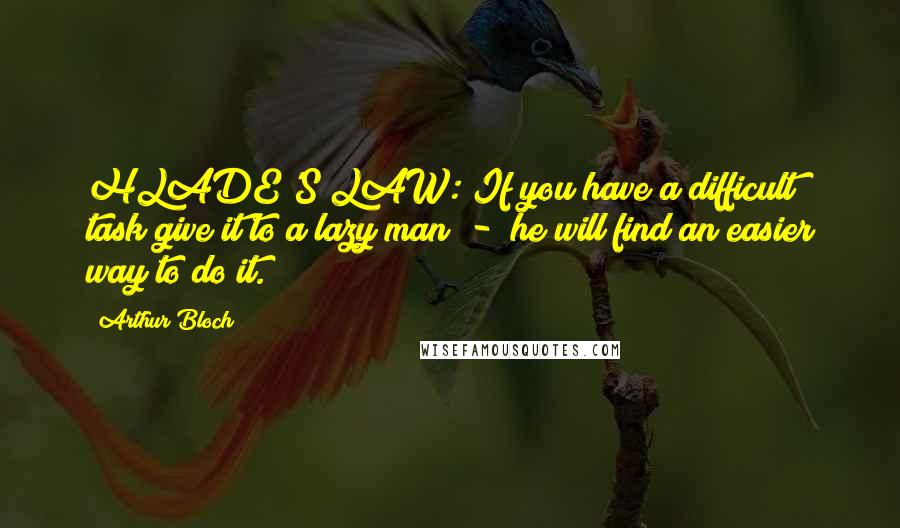 Arthur Bloch Quotes: HLADE'S LAW: If you have a difficult task give it to a lazy man  -  he will find an easier way to do it.