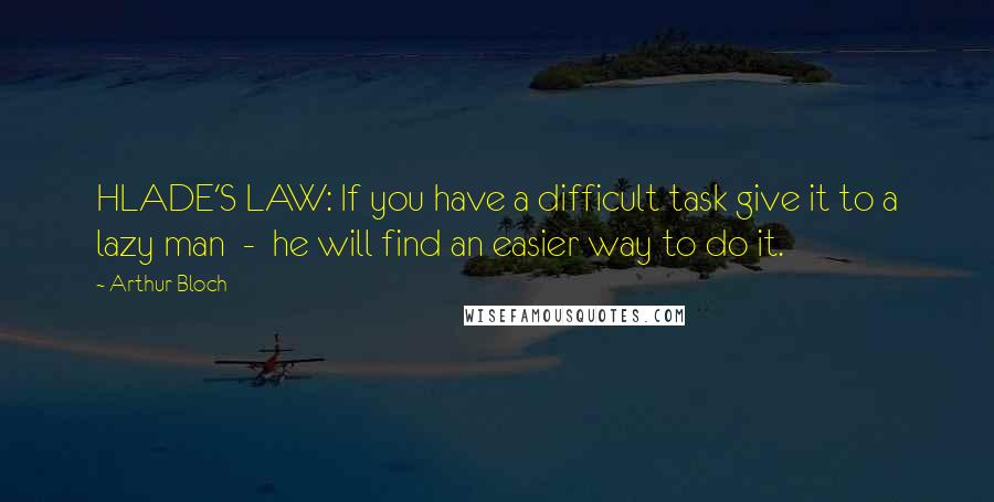 Arthur Bloch Quotes: HLADE'S LAW: If you have a difficult task give it to a lazy man  -  he will find an easier way to do it.