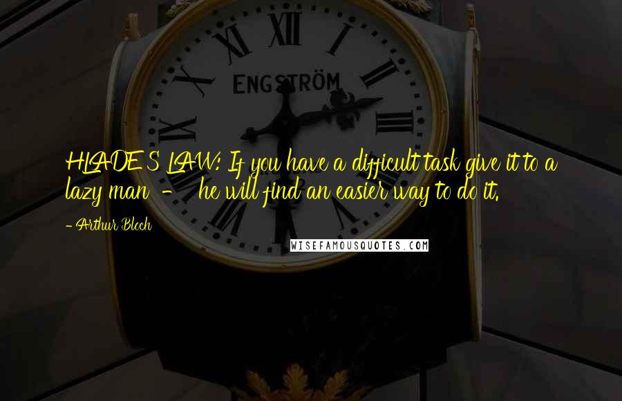 Arthur Bloch Quotes: HLADE'S LAW: If you have a difficult task give it to a lazy man  -  he will find an easier way to do it.