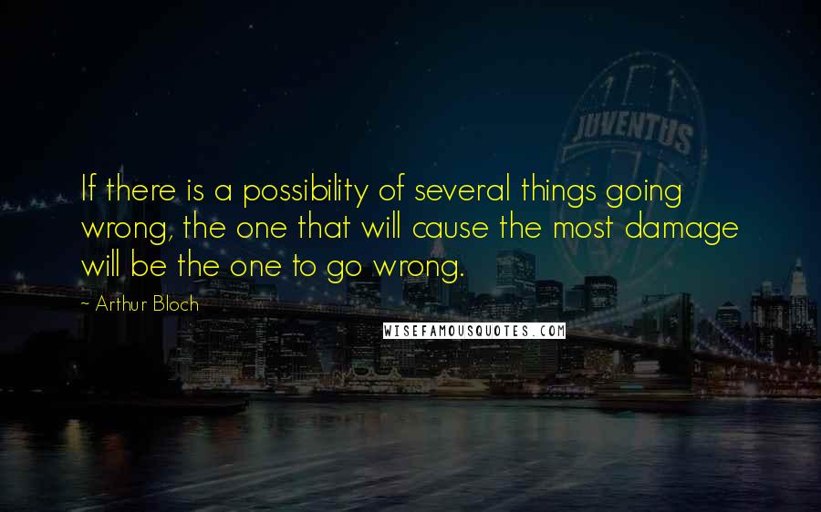 Arthur Bloch Quotes: If there is a possibility of several things going wrong, the one that will cause the most damage will be the one to go wrong.