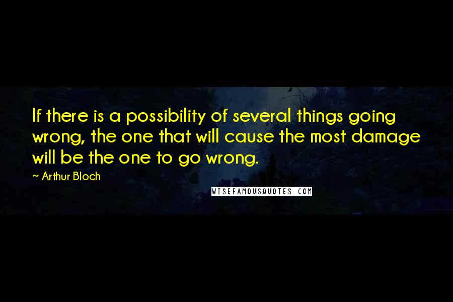 Arthur Bloch Quotes: If there is a possibility of several things going wrong, the one that will cause the most damage will be the one to go wrong.