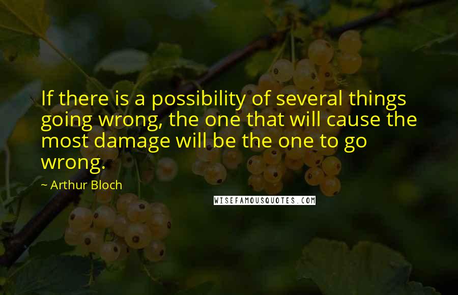 Arthur Bloch Quotes: If there is a possibility of several things going wrong, the one that will cause the most damage will be the one to go wrong.