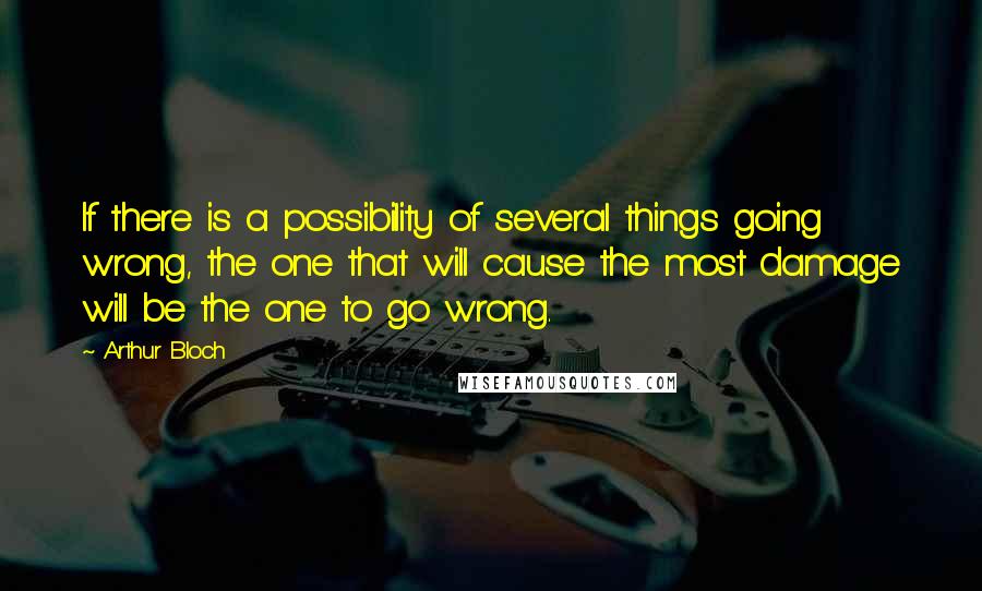 Arthur Bloch Quotes: If there is a possibility of several things going wrong, the one that will cause the most damage will be the one to go wrong.