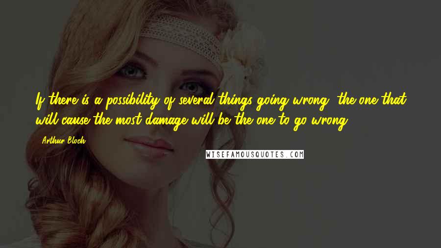 Arthur Bloch Quotes: If there is a possibility of several things going wrong, the one that will cause the most damage will be the one to go wrong.