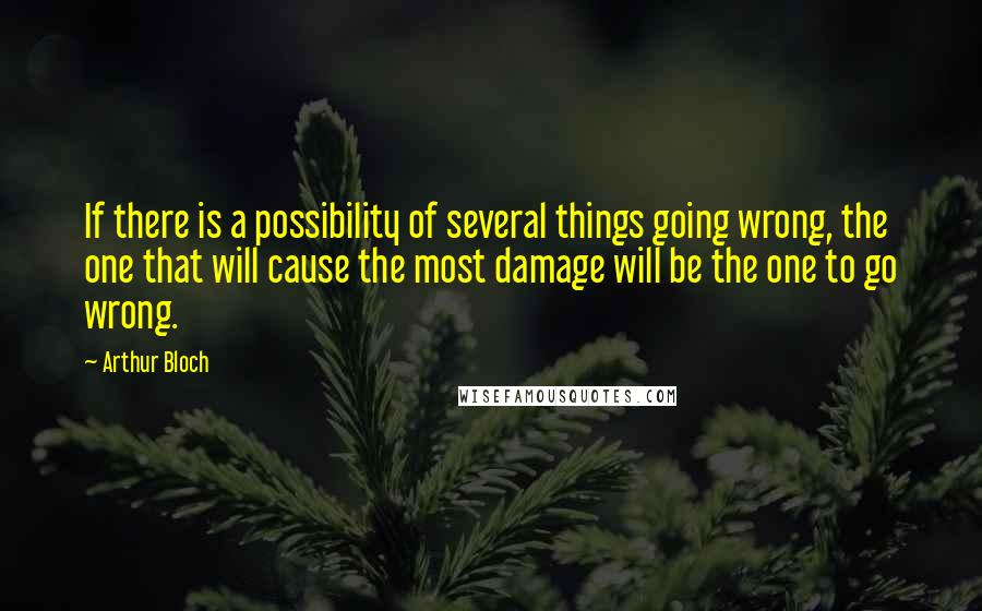 Arthur Bloch Quotes: If there is a possibility of several things going wrong, the one that will cause the most damage will be the one to go wrong.