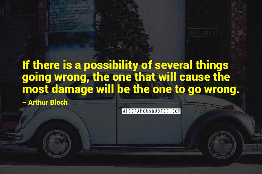 Arthur Bloch Quotes: If there is a possibility of several things going wrong, the one that will cause the most damage will be the one to go wrong.