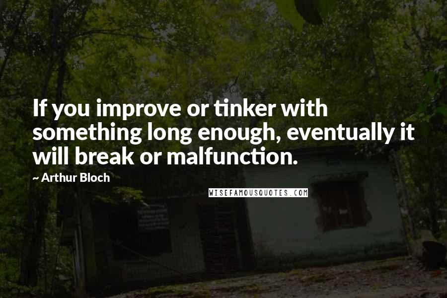 Arthur Bloch Quotes: If you improve or tinker with something long enough, eventually it will break or malfunction.