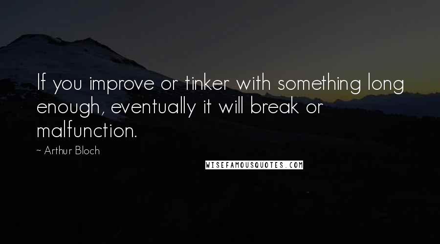 Arthur Bloch Quotes: If you improve or tinker with something long enough, eventually it will break or malfunction.