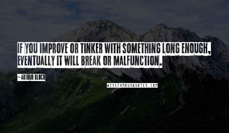 Arthur Bloch Quotes: If you improve or tinker with something long enough, eventually it will break or malfunction.