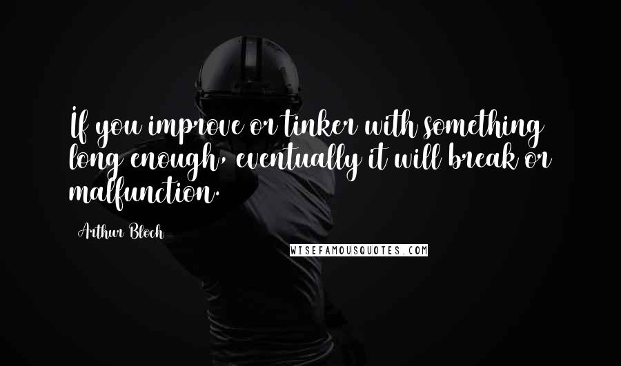 Arthur Bloch Quotes: If you improve or tinker with something long enough, eventually it will break or malfunction.