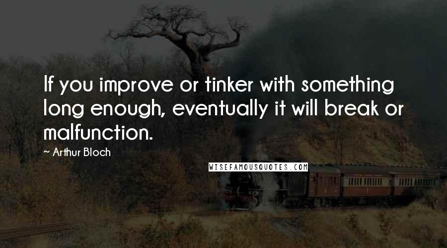 Arthur Bloch Quotes: If you improve or tinker with something long enough, eventually it will break or malfunction.