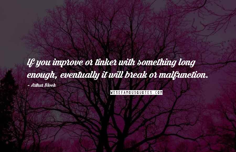 Arthur Bloch Quotes: If you improve or tinker with something long enough, eventually it will break or malfunction.