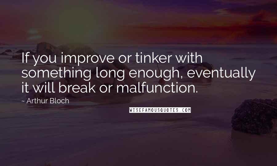 Arthur Bloch Quotes: If you improve or tinker with something long enough, eventually it will break or malfunction.