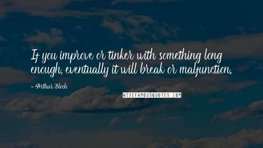 Arthur Bloch Quotes: If you improve or tinker with something long enough, eventually it will break or malfunction.