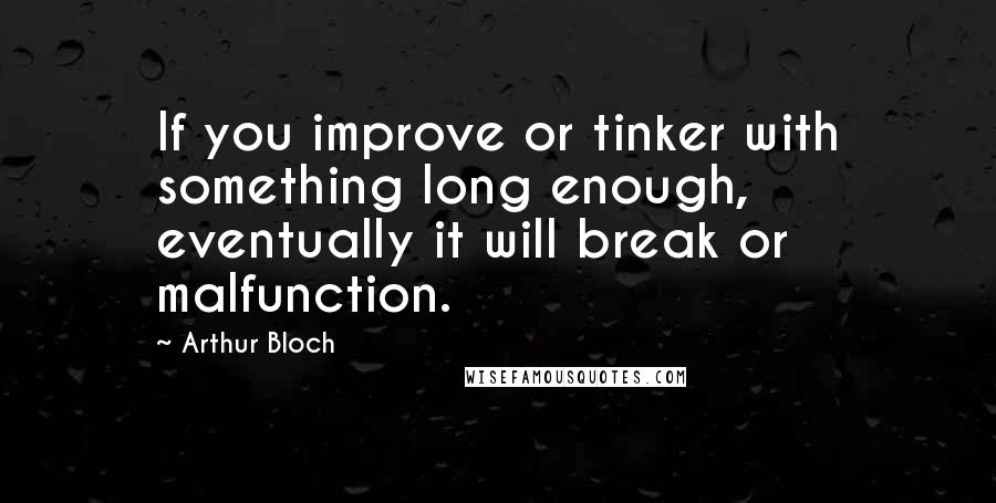 Arthur Bloch Quotes: If you improve or tinker with something long enough, eventually it will break or malfunction.