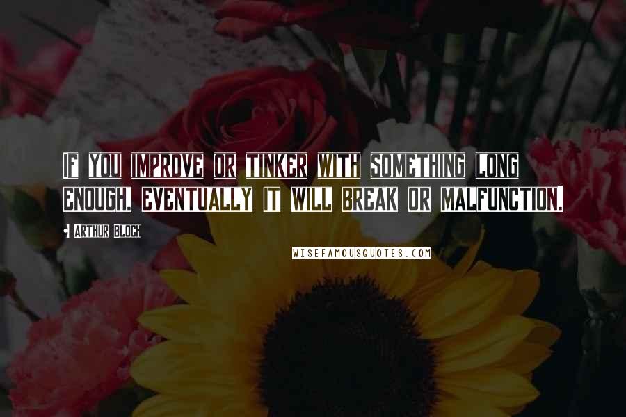 Arthur Bloch Quotes: If you improve or tinker with something long enough, eventually it will break or malfunction.