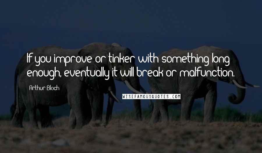 Arthur Bloch Quotes: If you improve or tinker with something long enough, eventually it will break or malfunction.