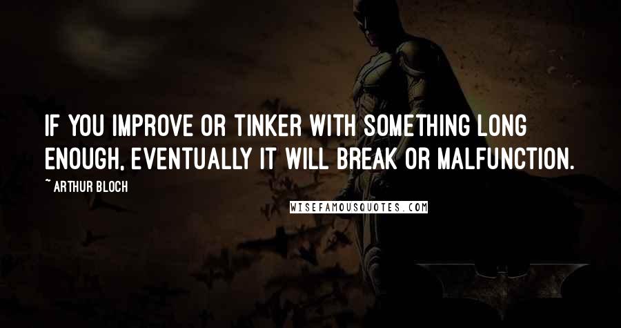 Arthur Bloch Quotes: If you improve or tinker with something long enough, eventually it will break or malfunction.