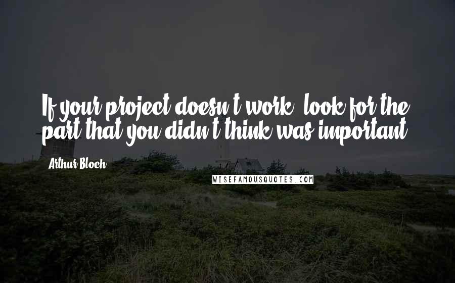 Arthur Bloch Quotes: If your project doesn't work, look for the part that you didn't think was important.