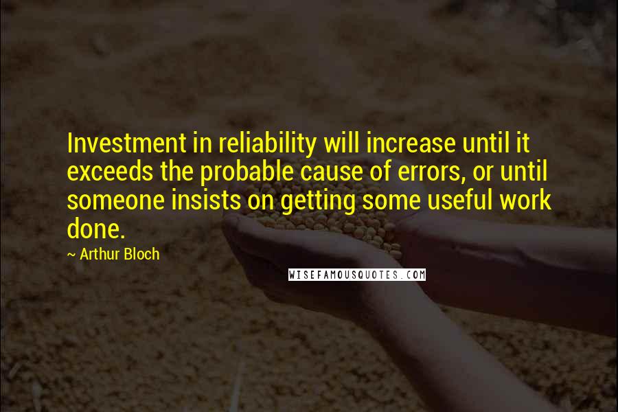 Arthur Bloch Quotes: Investment in reliability will increase until it exceeds the probable cause of errors, or until someone insists on getting some useful work done.