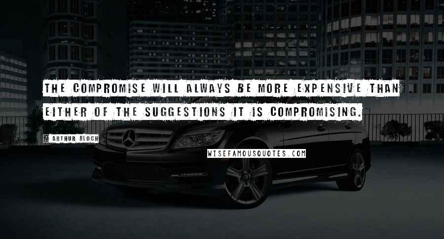 Arthur Bloch Quotes: The compromise will always be more expensive than either of the suggestions it is compromising.