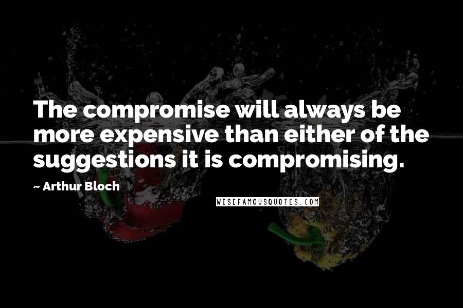 Arthur Bloch Quotes: The compromise will always be more expensive than either of the suggestions it is compromising.