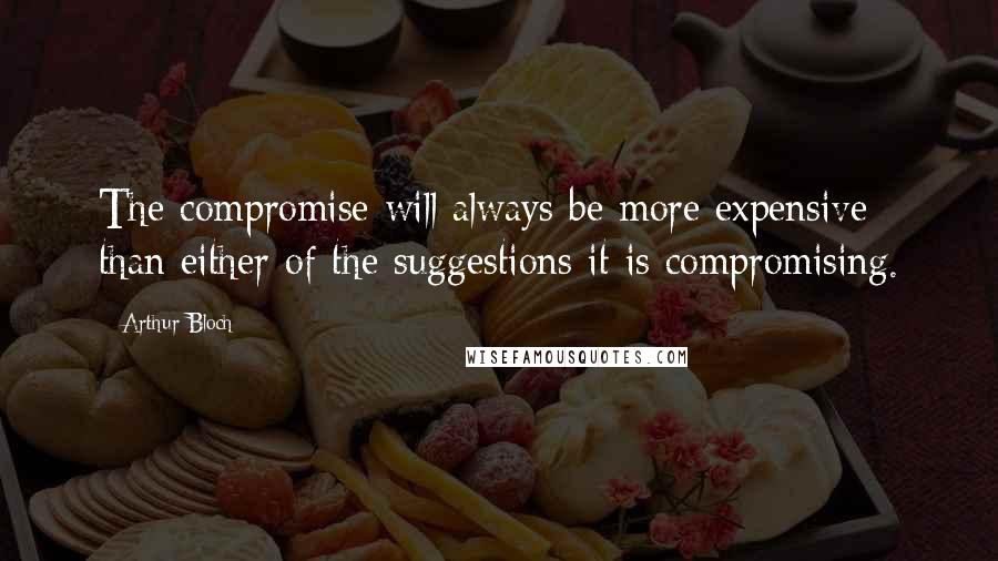 Arthur Bloch Quotes: The compromise will always be more expensive than either of the suggestions it is compromising.