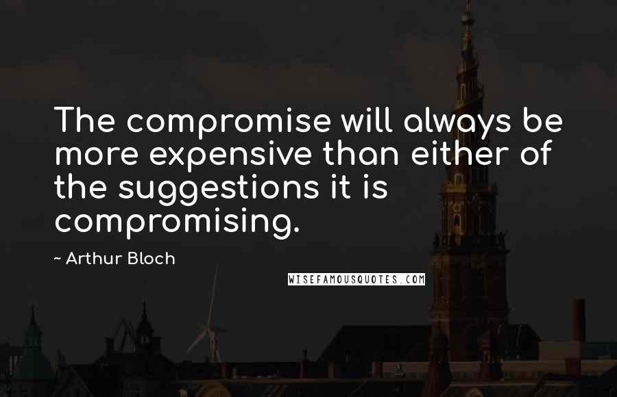 Arthur Bloch Quotes: The compromise will always be more expensive than either of the suggestions it is compromising.