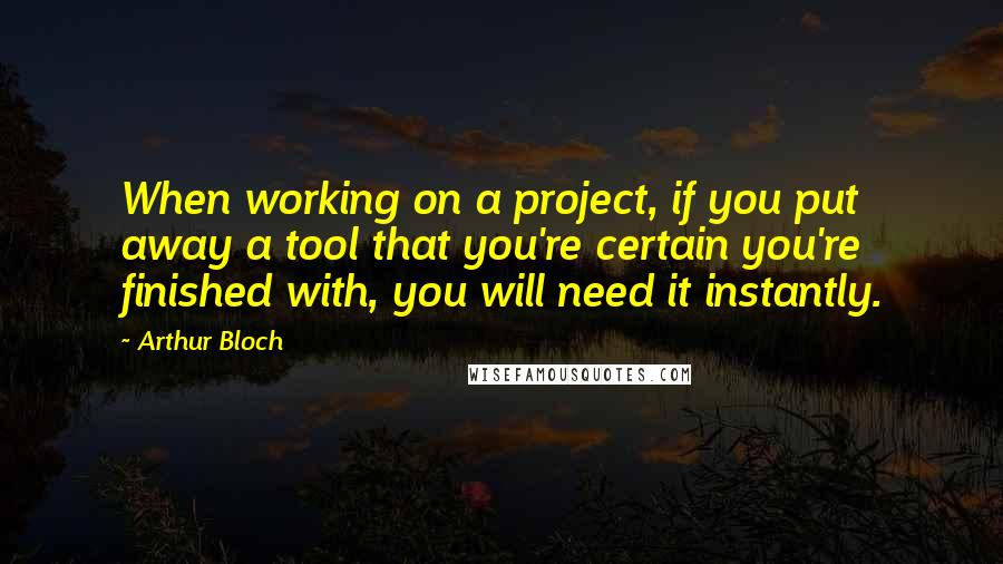 Arthur Bloch Quotes: When working on a project, if you put away a tool that you're certain you're finished with, you will need it instantly.